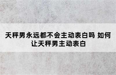 天秤男永远都不会主动表白吗 如何让天秤男主动表白